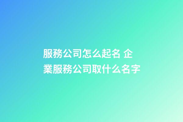 服務公司怎么起名 企業服務公司取什么名字-第1張-公司起名-玄機派